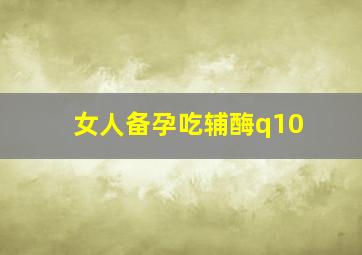 女人备孕吃辅酶q10