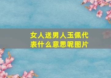 女人送男人玉佩代表什么意思呢图片