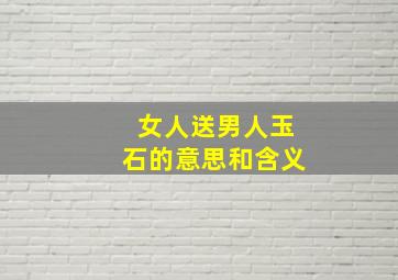 女人送男人玉石的意思和含义