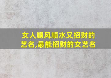 女人顺风顺水又招财的艺名,最能招财的女艺名