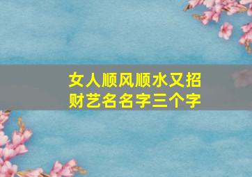 女人顺风顺水又招财艺名名字三个字