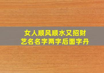 女人顺风顺水又招财艺名名字两字后面字丹