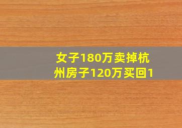 女子180万卖掉杭州房子120万买回1