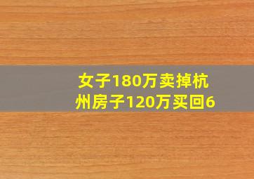 女子180万卖掉杭州房子120万买回6