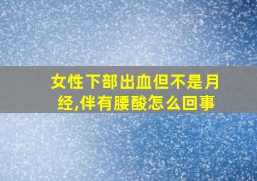 女性下部出血但不是月经,伴有腰酸怎么回事