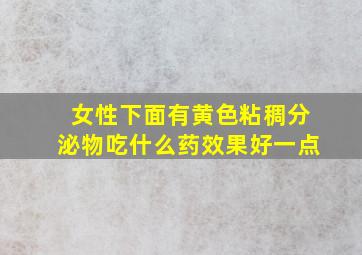 女性下面有黄色粘稠分泌物吃什么药效果好一点