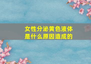 女性分泌黄色液体是什么原因造成的