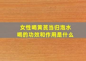 女性喝黄芪当归泡水喝的功效和作用是什么