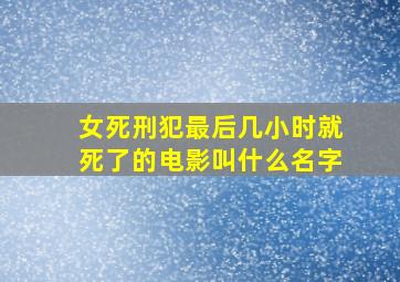 女死刑犯最后几小时就死了的电影叫什么名字