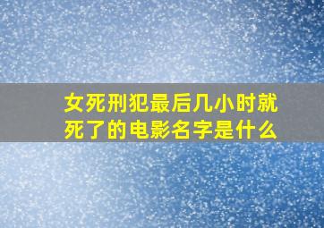 女死刑犯最后几小时就死了的电影名字是什么