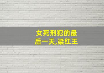 女死刑犯的最后一天,梁红王