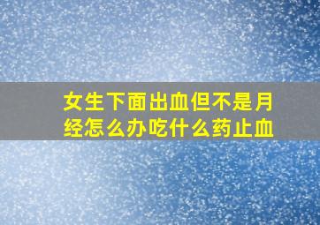 女生下面出血但不是月经怎么办吃什么药止血