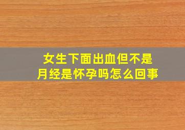 女生下面出血但不是月经是怀孕吗怎么回事