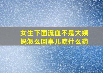 女生下面流血不是大姨妈怎么回事儿吃什么药