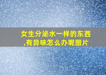 女生分泌水一样的东西,有异味怎么办呢图片