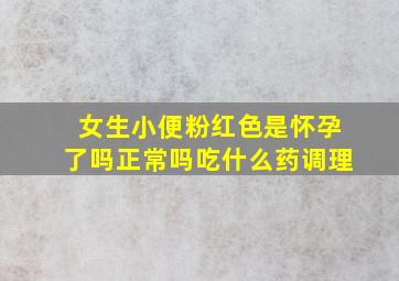 女生小便粉红色是怀孕了吗正常吗吃什么药调理