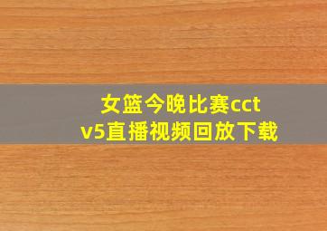 女篮今晚比赛cctv5直播视频回放下载