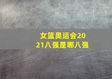 女篮奥运会2021八强是哪八强