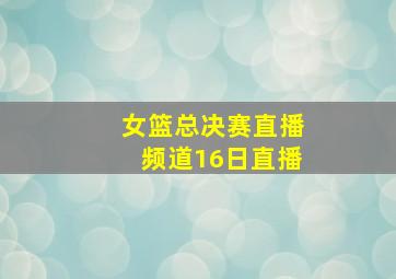 女篮总决赛直播频道16日直播