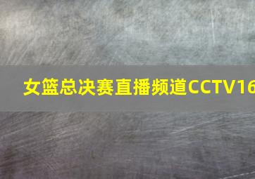 女篮总决赛直播频道CCTV16