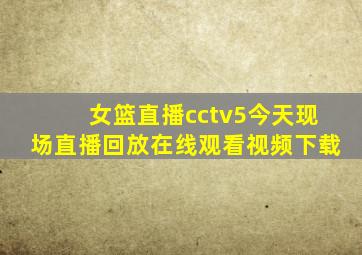 女篮直播cctv5今天现场直播回放在线观看视频下载