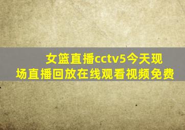 女篮直播cctv5今天现场直播回放在线观看视频免费