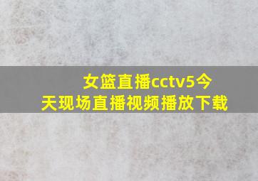 女篮直播cctv5今天现场直播视频播放下载