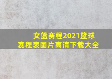 女篮赛程2021篮球赛程表图片高清下载大全