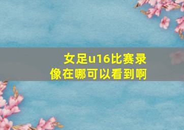 女足u16比赛录像在哪可以看到啊