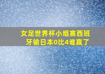 女足世界杯小组赛西班牙输日本0比4谁赢了