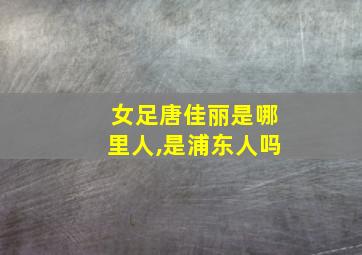 女足唐佳丽是哪里人,是浦东人吗