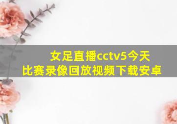 女足直播cctv5今天比赛录像回放视频下载安卓