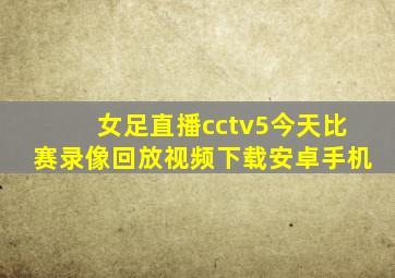 女足直播cctv5今天比赛录像回放视频下载安卓手机