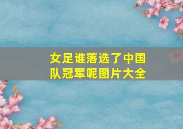 女足谁落选了中国队冠军呢图片大全