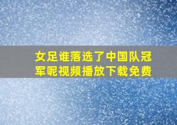 女足谁落选了中国队冠军呢视频播放下载免费