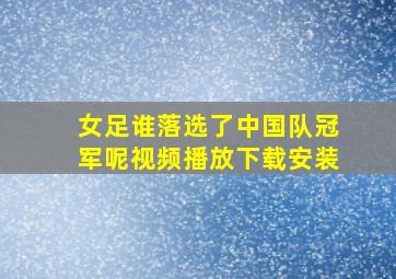 女足谁落选了中国队冠军呢视频播放下载安装