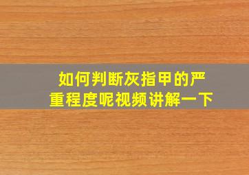 如何判断灰指甲的严重程度呢视频讲解一下