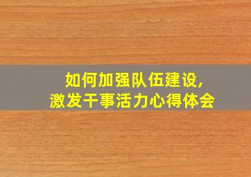 如何加强队伍建设,激发干事活力心得体会