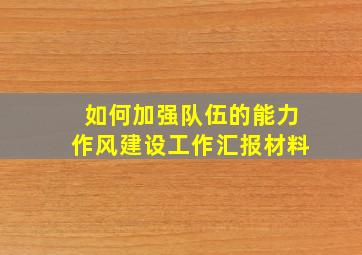 如何加强队伍的能力作风建设工作汇报材料