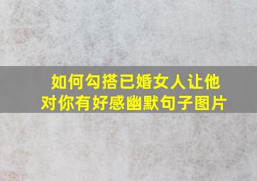 如何勾搭已婚女人让他对你有好感幽默句子图片