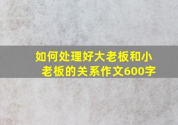 如何处理好大老板和小老板的关系作文600字