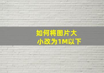 如何将图片大小改为1M以下