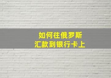 如何往俄罗斯汇款到银行卡上