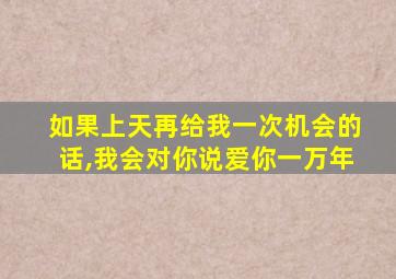 如果上天再给我一次机会的话,我会对你说爱你一万年