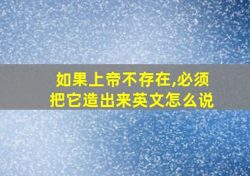 如果上帝不存在,必须把它造出来英文怎么说