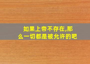 如果上帝不存在,那么一切都是被允许的吧