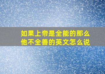 如果上帝是全能的那么他不全善的英文怎么说