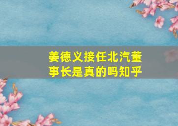 姜德义接任北汽董事长是真的吗知乎