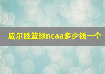 威尔胜篮球ncaa多少钱一个