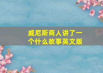 威尼斯商人讲了一个什么故事英文版